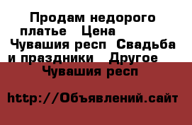 Продам недорого платье › Цена ­ 4 000 - Чувашия респ. Свадьба и праздники » Другое   . Чувашия респ.